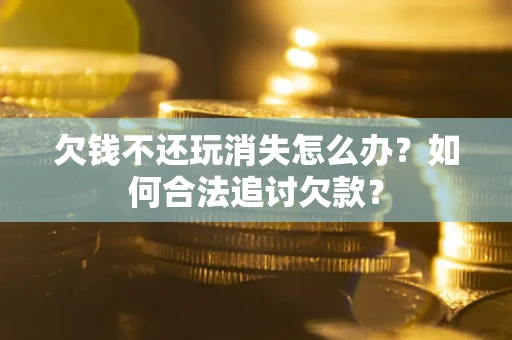 北京欠钱不还玩消失怎么办？如何合法追讨欠款？