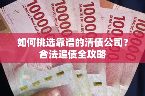 北京如何挑选靠谱的清债公司？合法追债全攻略