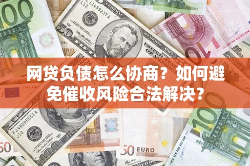 北京网贷负债怎么协商？如何避免催收风险合法解决？