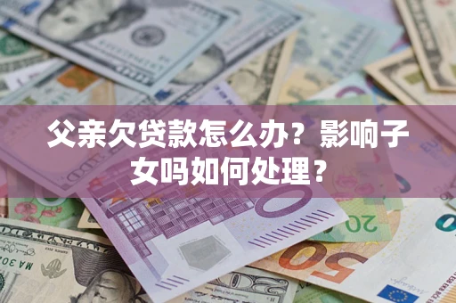 北京父亲欠贷款怎么办？影响子女吗如何处理？