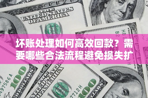 北京坏账处理如何高效回款？需要哪些合法流程避免损失扩大？