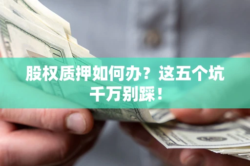 北京股权质押如何办？这五个坑千万别踩！