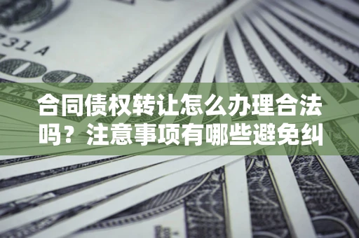 北京合同债权转让怎么办理合法吗？注意事项有哪些避免纠纷？
