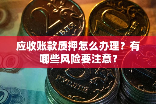 北京应收账款质押怎么办理？有哪些风险要注意？