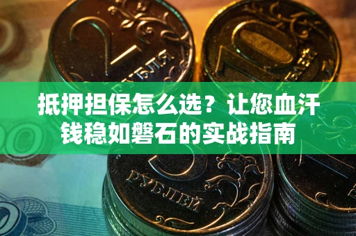 北京抵押担保怎么选？让您血汗钱稳如磐石的实战指南