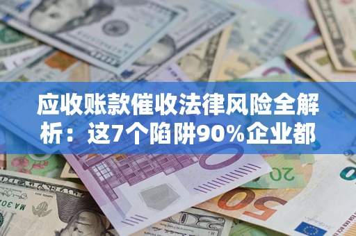 北京应收账款催收法律风险全解析：这7个陷阱90%企业都踩过（含合规应对指南）