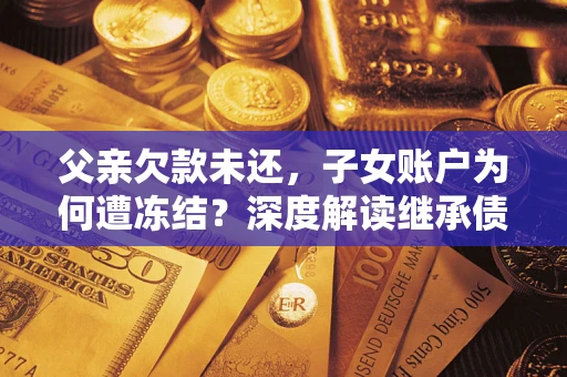 北京父亲欠款未还，子女账户为何遭冻结？深度解读继承债务迷局