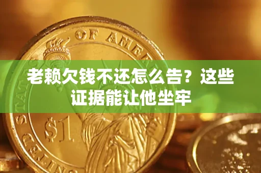 北京老赖欠钱不还怎么告？这些证据能让他坐牢