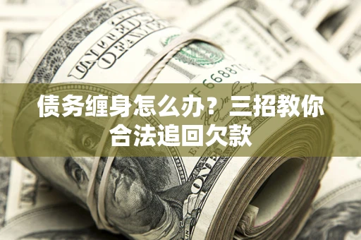 北京债务缠身怎么办？三招教你合法追回欠款