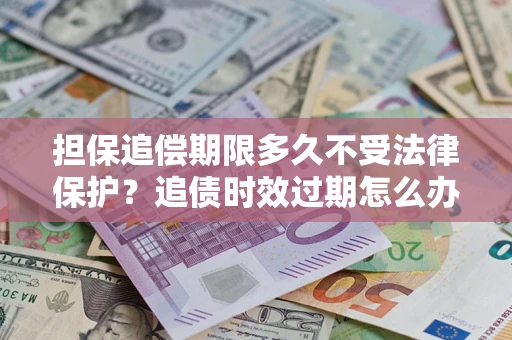 北京担保追偿期限多久不受法律保护？追债时效过期怎么办？