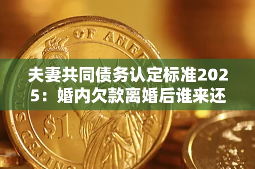 北京夫妻共同债务认定标准2025:婚内欠款离婚后谁来还? 北京夫妻共同债务认定标准2025:婚内欠款离婚后谁来还?
