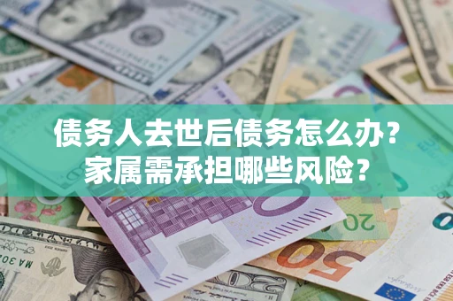 北京债务人去世后债务怎么办？家属需承担哪些风险？