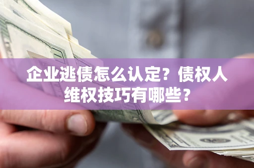 北京企业逃债怎么认定？债权人维权技巧有哪些？