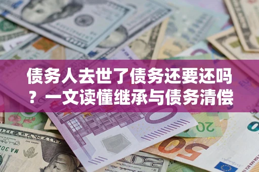 北京债务人去世了债务还要还吗？一文读懂继承与债务清偿