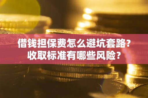 北京借钱担保费怎么避坑套路?收取标准有哪些风险? 北京借钱担保费怎么避坑套路?收取标准有哪些风险?