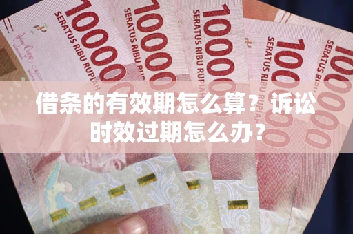 北京借条的有效期怎么算？诉讼时效过期怎么办？