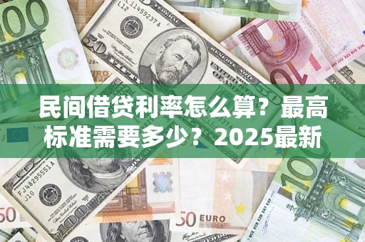 北京民间借贷利率怎么算？最高标准需要多少？2025最新避坑指南