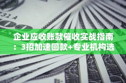 北京企业应收账款催收实战指南：3招加速回款+专业机构选择避坑