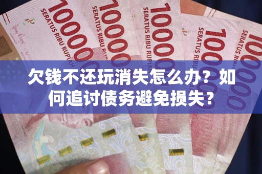 北京欠钱不还玩消失怎么办？如何追讨债务避免损失？