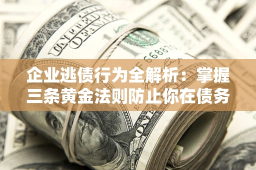 北京企业逃债行为全解析：掌握三条黄金法则防止你在债务乱局中“踩雷”