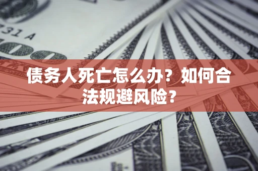 北京债务人死亡怎么办？如何合法规避风险？