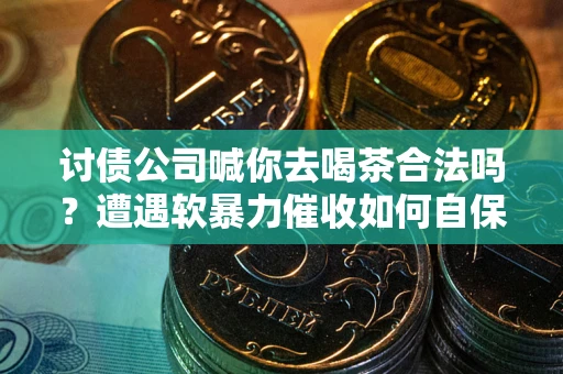 北京讨债公司喊你去喝茶合法吗？遭遇软暴力催收如何自保？