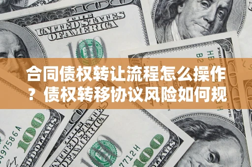 北京合同债权转让流程怎么操作？债权转移协议风险如何规避？