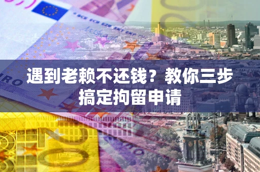 北京遇到老赖不还钱？教你三步搞定拘留申请