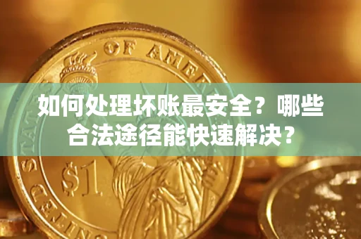 北京如何处理坏账最安全？哪些合法途径能快速解决？