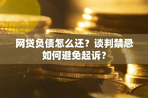 北京网贷负债怎么还？谈判禁忌如何避免起诉？