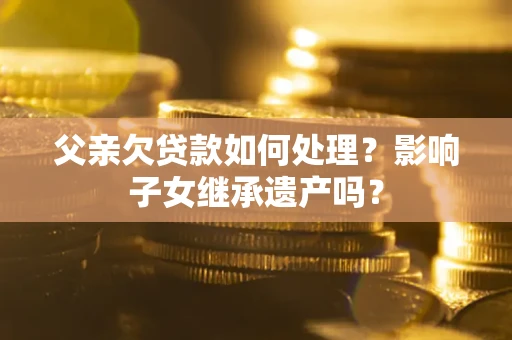 北京父亲欠贷款如何处理？影响子女继承遗产吗？