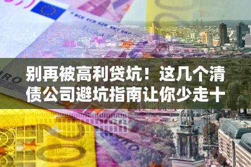 北京别再被高利贷坑！这几个清债公司避坑指南让你少走十年弯路