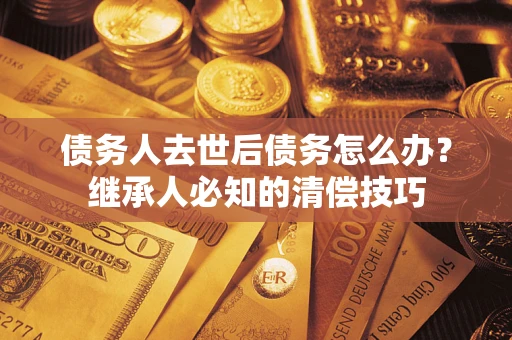 北京债务人去世后债务怎么办？继承人必知的清偿技巧