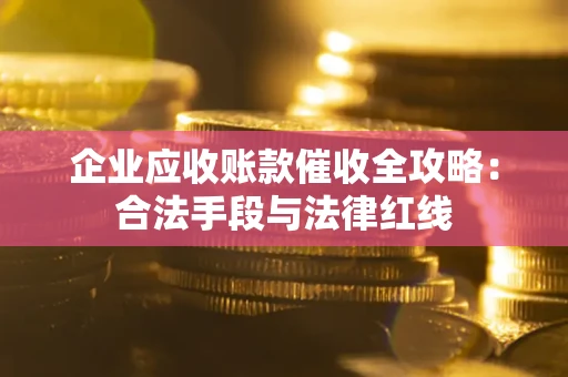 北京企业应收账款催收全攻略：合法手段与法律红线