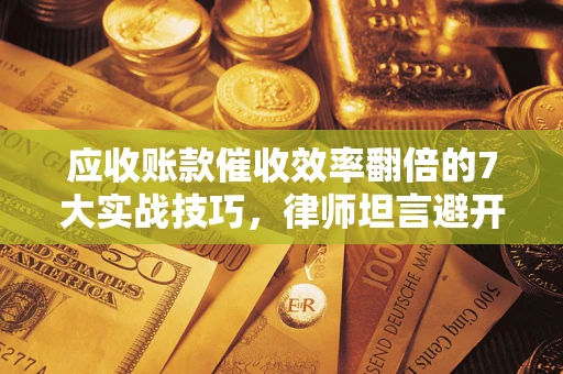北京应收账款催收效率翻倍的7大实战技巧，律师坦言避开这些法律雷区最关键