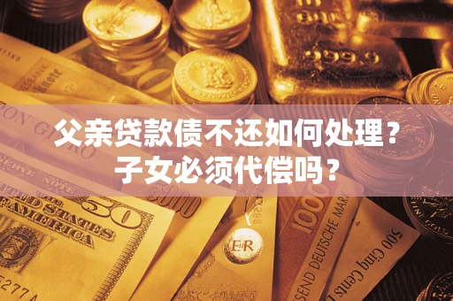 北京父亲贷款债不还如何处理？子女必须代偿吗？