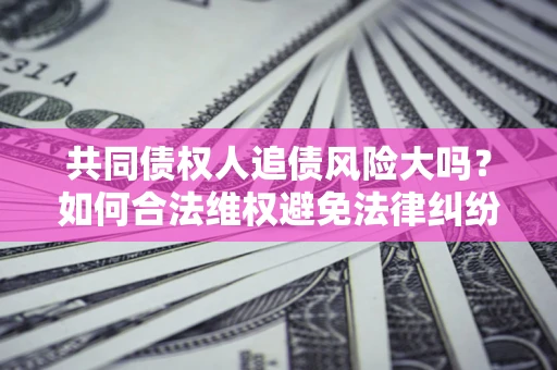 北京共同债权人追债风险大吗？如何合法维权避免法律纠纷？