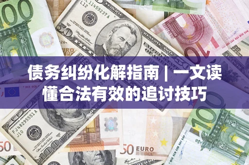 北京债务纠纷化解指南 | 一文读懂合法有效的追讨技巧
