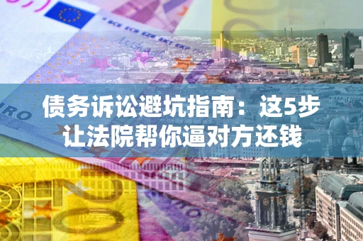 北京债务诉讼避坑指南：这5步让法院帮你逼对方还钱