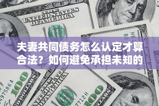 北京夫妻共同债务怎么认定才算合法？如何避免承担未知的债务风险？