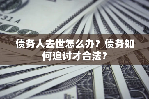 北京债务人去世怎么办？债务如何追讨才合法？