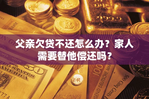 北京父亲欠贷不还怎么办？家人需要替他偿还吗？