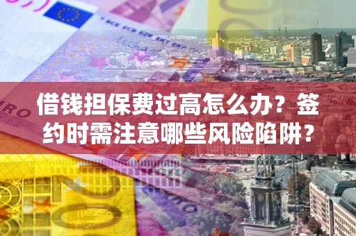 北京借钱担保费过高怎么办？签约时需注意哪些风险陷阱？