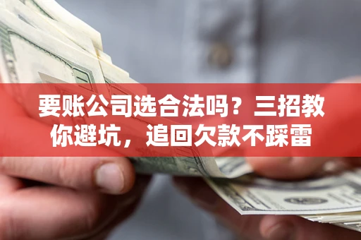 北京要账公司选合法吗？三招教你避坑，追回欠款不踩雷