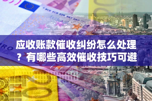 北京应收账款催收纠纷怎么处理？有哪些高效催收技巧可避免坏账？