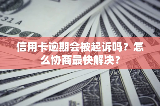 北京信用卡逾期会被起诉吗？怎么协商最快解决？