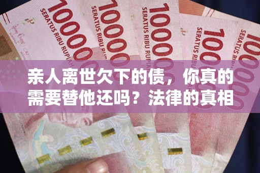 北京亲人离世欠下的债，你真的需要替他还吗？法律的真相或许与你想的不一样
