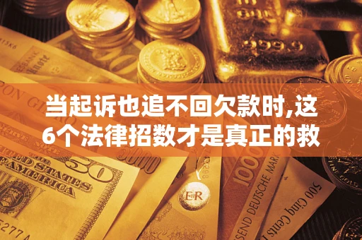 北京当起诉也追不回欠款时,这6个法律招数才是真正的救命稻草