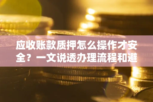 北京应收账款质押怎么操作才安全？一文说透办理流程和避险绝招